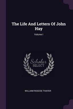The Life and Letters of John Hay; Volume I