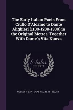 The Early Italian Poets from Ciullo d'Alcamo to Dante Alighieri (1100-1200-1300) in the Original Metres; Together with Dante's Vita Nuova