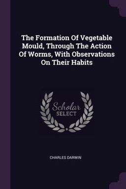 The Formation of Vegetable Mould, Through the Action of Worms, with Observations on Their Habits The Formation of Vegetable Mould, Through the Action of Worms, with Observations on Their Habits