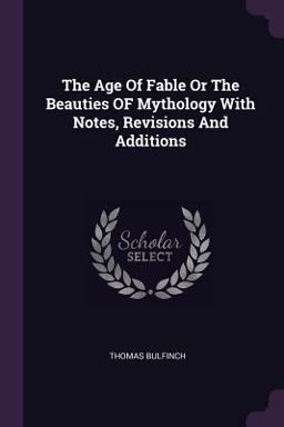 The Age of Fable or the Beauties of Mythology with Notes, Revisions and Additions