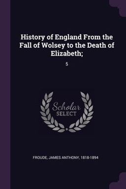 History of England from the Fall of Wolsey to the Death of Elizabeth;