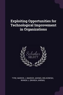 Exploiting Opportunities for Technological Improvement in Organizations Exploiting Opportunities for Technological Improvement in Organizations