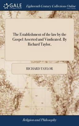 The Establishment of the Law by the Gospel Asserted and Vindicated. by Richard Taylor, The Establishment of the Law by the Gospel Asserted and Vindicated. by Richard Taylor,