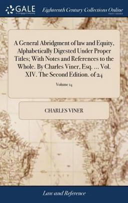 A General Abridgment of Law and Equity, Alphabetically Digested under Proper Titles; with Notes and References to the Whole. by Charles Viner, Esq... . Vol. XIV. the Second Edition. of 24; Volume 14