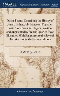 Divine Poems, Containing the History of Jonah, Esther, Job, Sampson. Together with Sions Sonnets, Elegies, Written and Augmented by Francis Quarles. Now Illustrated with Sculptures to the Several Histories, Not in the Former Editions