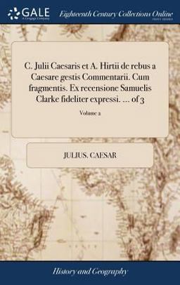 C. Julii Caesaris et A. Hirtii de Rebus a Caesare Gestis Commentarii. Cum Fragmentis. Ex Recensione Samuelis Clarke Fideliter Expressi... . of 3; Volume 2
