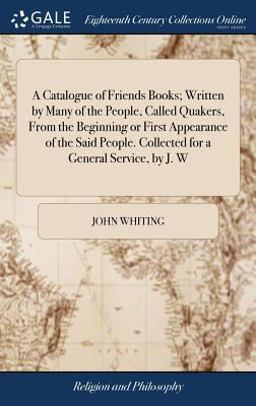 A Catalogue of Friends Books; Written by Many of the People, Called Quakers, from the Beginning or First Appearance of the Said People. Collected for a General Service, by J. W