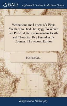 Meditations and Letters of a Pious Youth, Who Died Oct. 1745. to Which Are Prefixed, Reflections on His Death and Character. by a Friend in the Country. the Second Edition
