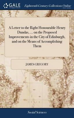 A Letter to the Right Honourable Henry Dundas, ... on the Proposed Improvements in the City of Edinburgh, and on the Means of Accomplishing Them