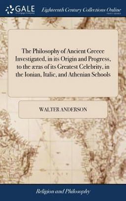 The Philosophy of Ancient Greece Investigated, in Its Origin and Progress, to the æras of Its Greatest Celebrity, in the Ionian, Italic, and Athenian Schools