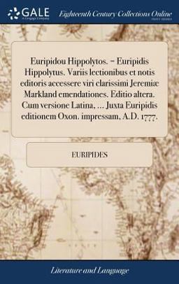 Euripidou Hippolytos. = Euripidis Hippolytus. Variis Lectionibus et Notis Editoris Accessere Viri Clarissimi Jeremiæ Markland Emendationes. Editio Altera. Cum Versione Latina, ... Juxta Euripidis Editionem Oxon. Impressam, A. D. 1777