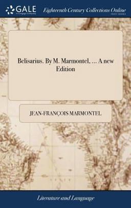 Belisarius. by M. Marmontel, ... a New Edition