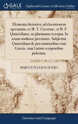 Elementa Rhetorica, Ad Elocutionem Spectantia; Ex M. T. Cicerone, et M. F. Quinctiliano, UT Plurimum Excerpta. in Usum Studiosæ Juventutis. Subjicitur Quinctiliani de Præstantioribus Cum Græcis, Tum Latinis Scriptoribus Judicium