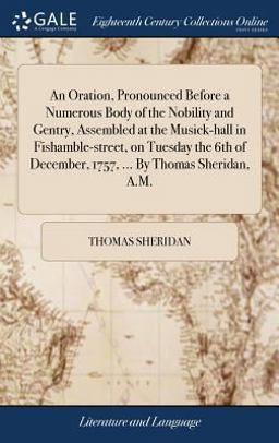 An Oration, Pronounced Before a Numerous Body of the Nobility and Gentry, Assembled at the Musick-Hall in Fishamble-Street, on Tuesday the 6th of December, 1757, ... by Thomas Sheridan, A. M.