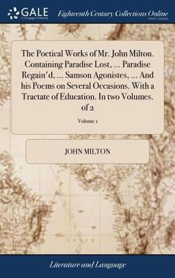 The Poetical Works of Mr. John Milton. Containing Paradise Lost, ... Paradise Regain'd, ... Samson Agonistes, ... and His Poems on Several Occasions. with a Tractate of Education. in Two Volumes. of 2; Volume 1