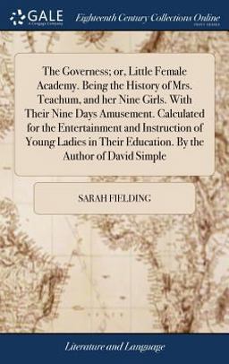 The Governess; or, Little Female Academy. Being the History of Mrs. Teachum, and Her Nine Girls. with Their Nine Days Amusement. Calculated for the Entertainment and Instruction of Young Ladies in Their Education. by the Author of David Simple
