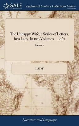 The Unhappy Wife, a Series of Letters, by a Lady. in Two Volumes... . of 2; Volume 2 The Unhappy Wife, a Series of Letters, by a Lady. in Two Volumes... . of 2; Volume 2