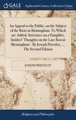 An Appeal to the Public, on the Subject of the Riots in Birmingham. to Which Are Added, Strictures on a Pamphlet, Intitled 'thoughts on the Late Riot at Birmingham'. by Joseph Priestley, ... the Second Edition