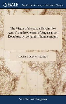The Virgin of the Sun, a Play, in Five Acts. from the German of Augustus Von Kotzebue, by Benjamin Thompson, Jun