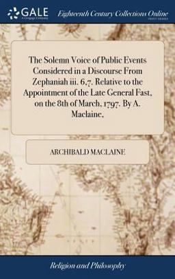 The Solemn Voice of Public Events Considered in a Discourse from Zephaniah III. 6,7. Relative to the Appointment of the Late General Fast, on the 8th of March, 1797. by A. Maclaine,