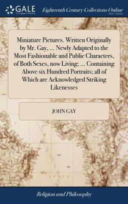 Miniature Pictures. Written Originally by Mr. Gay, ... Newly Adapted to the Most Fashionable and Public Characters, of Both Sexes, Now Living; ... Containing above Six Hundred Portraits; All of Which Are Acknowledged Striking Likenesses