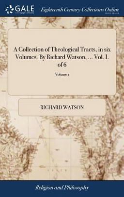A Collection of Theological Tracts, in Six Volumes. by Richard Watson, ... Vol. I. of 6; Volume 1