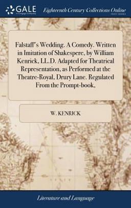Falstaff's Wedding. a Comedy. Written in Imitation of Shakespere, by William Kenrick, LL. D. Adapted for Theatrical Representation, As Performed at the Theatre-Royal, Drury Lane. Regulated from the Prompt-Book,