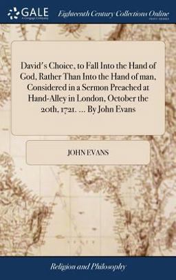 David's Choice, to Fall into the Hand of God, Rather Than into the Hand of Man, Considered in a Sermon Preached at Hand-Alley in London, October the 20th, 1721... . by John Evans