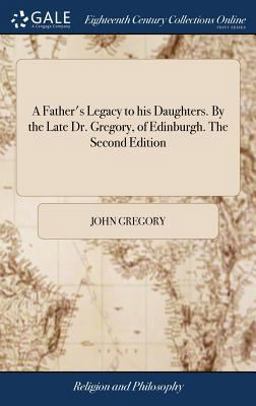 A Father's Legacy to His Daughters. by the Late Dr. Gregory, of Edinburgh. the Second Edition