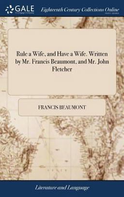 Rule a Wife, and Have a Wife. Written by Mr. Francis Beaumont, and Mr. John Fletcher