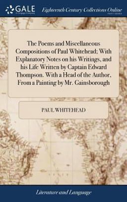 The Poems and Miscellaneous Compositions of Paul Whitehead; with Explanatory Notes on His Writings, and His Life Written by Captain Edward Thompson. with a Head of the Author, from a Painting by Mr. Gainsborough