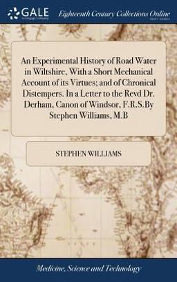 An Experimental History of Road Water in Wiltshire, with a Short Mechanical Account of Its Virtues; and of Chronical Distempers. in a Letter to the Revd Dr. Derham, Canon of Windsor, F. R. S. by Stephen Williams, M. B