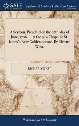 A Sermon, Preach'd on the 27th. Day of June, 1706... . at the New Chapel in St. James's near Golden-Square. by Richard West,