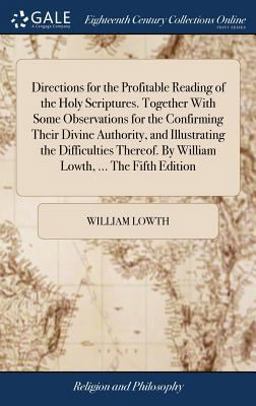 Directions for the Profitable Reading of the Holy Scriptures. Together with Some Observations for the Confirming Their Divine Authority, and Illustrating the Difficulties Thereof. by William Lowth, ... the Fifth Edition