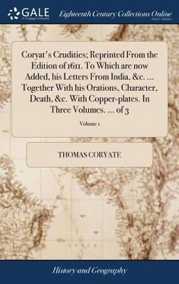 Coryat's Crudities; Reprinted from the Edition of 1611. to Which Are Now Added, His Letters from India, &C... . Together with His Orations, Character, Death, &C. with Copper-Plates. in Three Volumes... . of 3; Volume 1