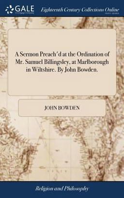 A Sermon Preach'd at the Ordination of Mr. Samuel Billingsley, at Marlborough in Wiltshire. by John Bowden A Sermon Preach'd at the Ordination of Mr. Samuel Billingsley, at Marlborough in Wiltshire. by John Bowden