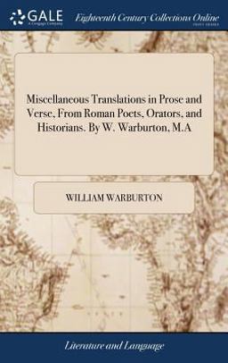 Miscellaneous Translations in Prose and Verse, from Roman Poets, Orators, and Historians. by W. Warburton, M. a