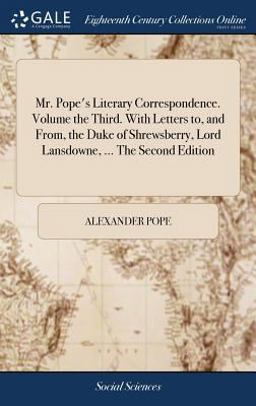 Mr. Pope's Literary Correspondence. Volume the Third. with Letters to, and from, the Duke of Shrewsberry, Lord Lansdowne, ... the Second Edition