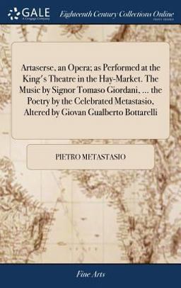 Artaserse, an Opera; As Performed at the King's Theatre in the Hay-Market. the Music by Signor Tomaso Giordani, ... the Poetry by the Celebrated Metastasio, Altered by Giovan Gualberto Bottarelli