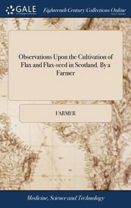 Observations upon the Cultivation of Flax and Flax-Seed in Scotland. by a Farmer