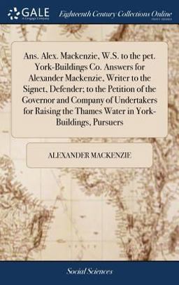 Ans. Alex. Mackenzie, W. S. to the Pet. York-Buildings Co. Answers for Alexander Mackenzie, Writer to the Signet, Defender; to the Petition of the Governor and Company of Undertakers for Raising the Thames Water in York-Buildings, Pursuers