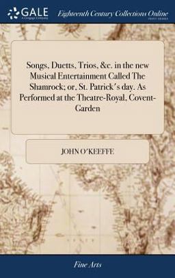 Songs, Duetts, Trios, &C. in the New Musical Entertainment Called the Shamrock; or, St. Patrick's Day. As Performed at the Theatre-Royal, Covent-Garden