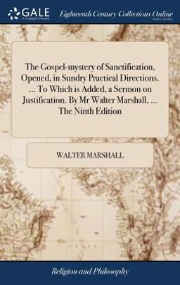 The Gospel-Mystery of Sanctification, Opened, in Sundry Practical Directions... . to Which Is Added, a Sermon on Justification. by MR Walter Marshall, ... the Ninth Edition