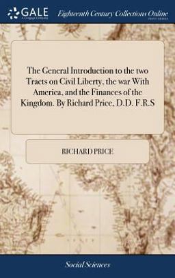 The General Introduction to the Two Tracts on Civil Liberty, the War with America, and the Finances of the Kingdom. by Richard Price, D. D. F. R. S