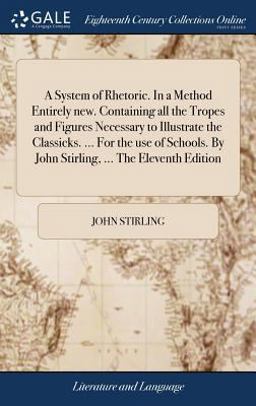 A System of Rhetoric. in a Method Entirely New. Containing All the Tropes and Figures Necessary to Illustrate the Classicks... . for the Use of Schools. by John Stirling, ... the Eleventh Edition