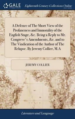 A Defence of the Short View of the Profaneness and Immorality of the English Stage, &C. Being a Reply to Mr. Congreve's Amendments, &C. and to the Vindication of the Author of the Relapse. by Jeremy Collier, M. a A Defence of the Short View of the Profaneness and Immorality of the English Stage, &C. Being a Reply to Mr. Congreve's Amendments, &C. and to the Vindication of the Author of the Relapse. by Jeremy Collier, M. a