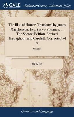 The Iliad of Homer. Translated by James Macpherson, Esq; in Two Volumes... . the Second Edition, Revised Throughout, and Carefully Corrected. of 2; Volume 1