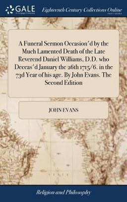 A Funeral Sermon Occasion'd by the Much Lamented Death of the Late Reverend Daniel Williams, D. D. Who Deceas'd January the 26th 1715/6. in the 73d Year of His Age. by John Evans. the Second Edition