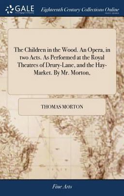 The Children in the Wood. an Opera, in Two Acts. As Performed at the Royal Theatres of Drury-Lane, and the Hay-Market. by Mr. Morton,