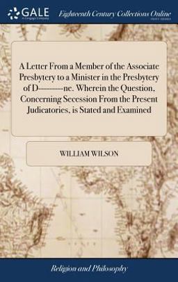 A Letter from a Member of the Associate Presbytery to a Minister in the Presbytery of d---------Ne. Wherein the Question, Concerning Secession from the Present Judicatories, Is Stated and Examined